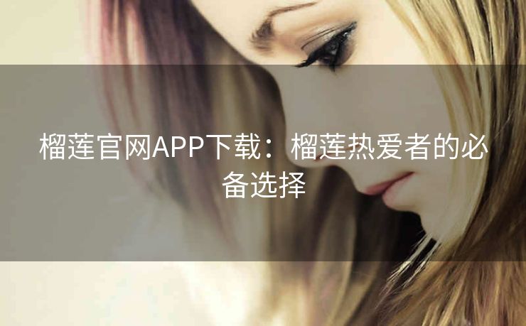 榴莲官网APP下载:榴莲热爱者的必备选择 榴莲官网APP下载:榴莲热爱者的必备选择