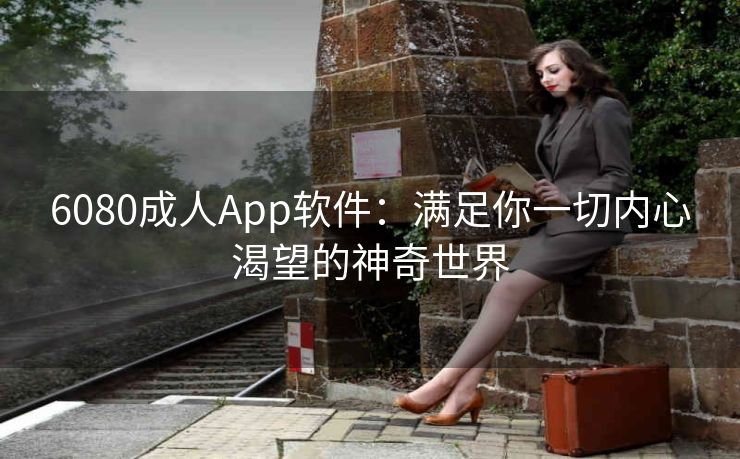 6080成人App软件:满足你一切内心渴望的神奇世界 6080成人App软件:满足你一切内心渴望的神奇世界