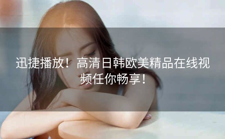 迅捷播放!高清日韩欧美精品在线视频任你畅享! 迅捷播放!高清日韩欧美精品在线视频任你畅享!