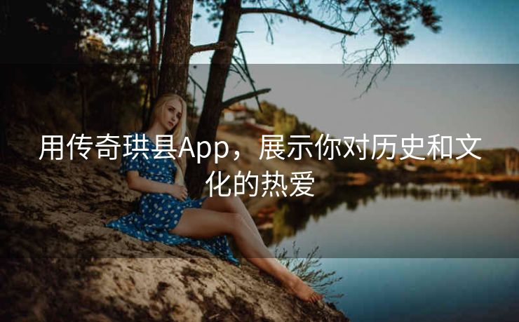用传奇珙县App,展示你对历史和文化的热爱 用传奇珙县App,展示你对历史和文化的热爱