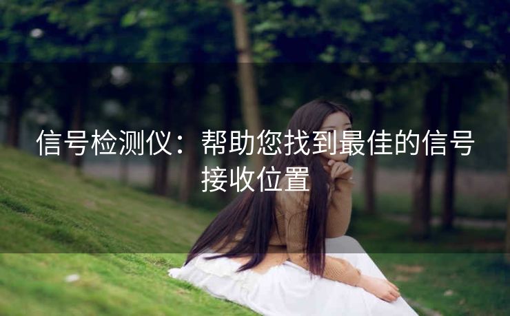 信号检测仪:帮助您找到最佳的信号接收位置 信号检测仪:帮助您找到最佳的信号接收位置