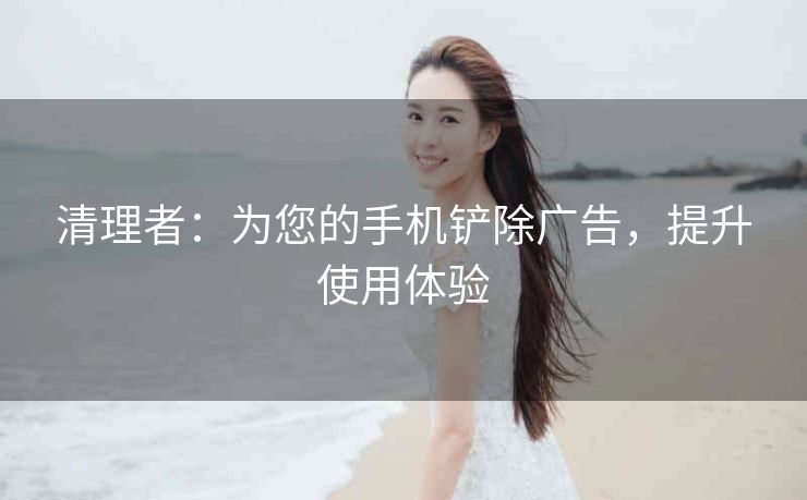 清理者：为您的手机铲除广告，提升使用体验