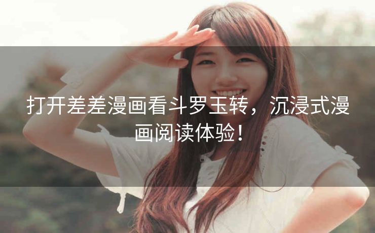 打开差差漫画看斗罗玉转，沉浸式漫画阅读体验！