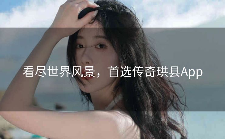 看尽世界风景,首选传奇珙县App 看尽世界风景,首选传奇珙县App