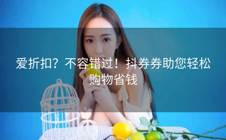 爱折扣？不容错过！抖券券助您轻松购物省钱