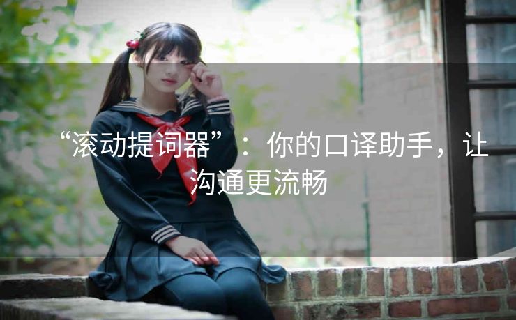 “滚动提词器”:你的口译助手,让沟通更流畅 “滚动提词器”:你的口译助手,让沟通更流畅