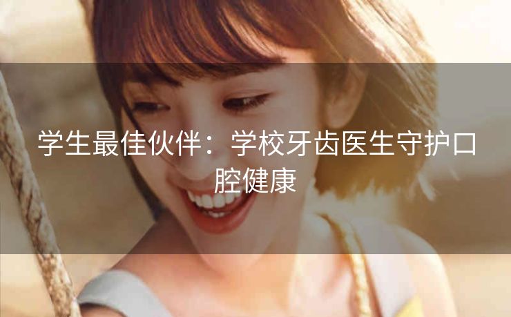 学生最佳伙伴:学校牙齿医生守护口腔健康 学生最佳伙伴:学校牙齿医生守护口腔健康
