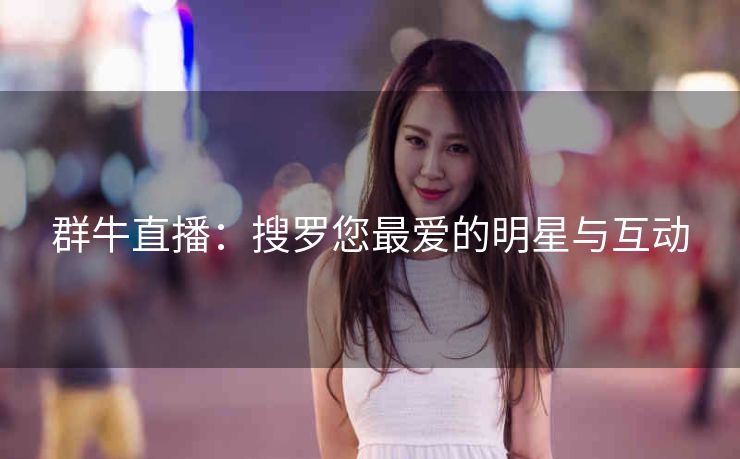 群牛直播:搜罗您最爱的明星与互动 群牛直播:搜罗您最爱的明星与互动
