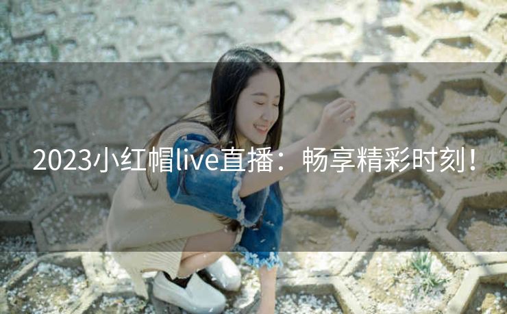 2023小红帽live直播:畅享精彩时刻! 2023小红帽live直播:畅享精彩时刻!