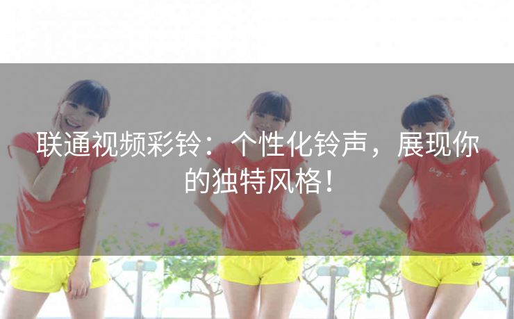 联通视频彩铃:个性化铃声,展现你的独特风格! 联通视频彩铃:个性化铃声,展现你的独特风格!