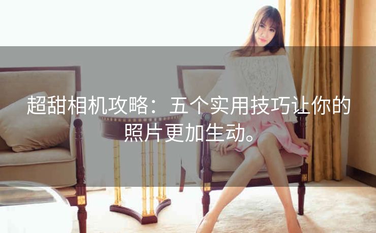 超甜相机攻略：五个实用技巧让你的照片更加生动。