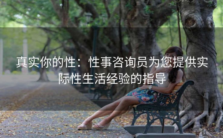 真实你的性:性事咨询员为您提供实际性生活经验的指导 真实你的性:性事咨询员为您提供实际性生活经验的指导