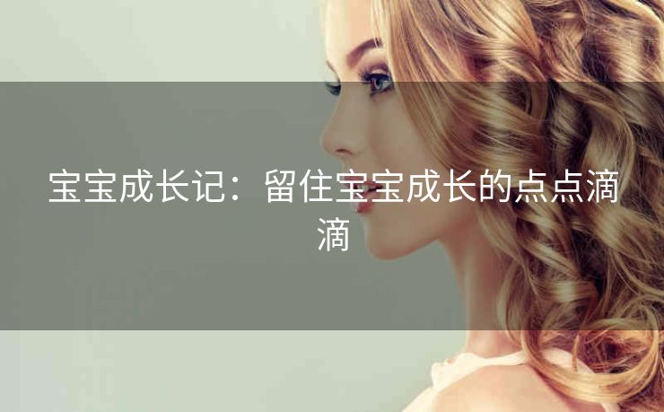 宝宝成长记:留住宝宝成长的点点滴滴 宝宝成长记:留住宝宝成长的点点滴滴