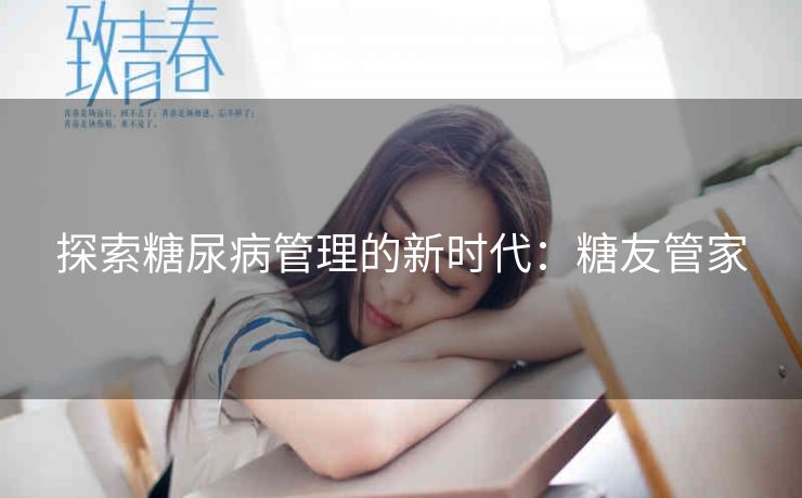 探索糖尿病管理的新时代:糖友管家 探索糖尿病管理的新时代:糖友管家