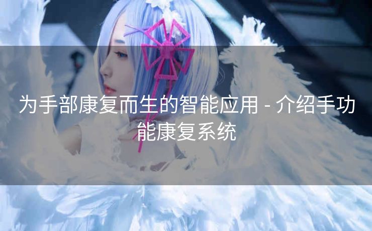 为手部康复而生的智能应用 - 介绍手功能康复系统 为手部康复而生的智能应用 - 介绍手功能康复系统