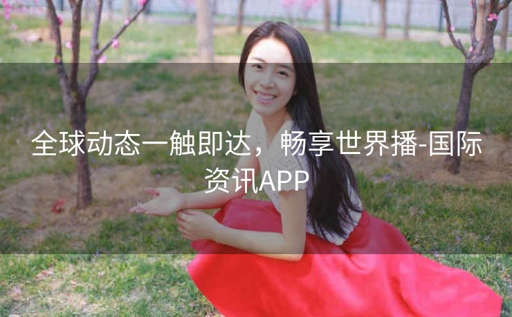 全球动态一触即达,畅享世界播-国际资讯APP 全球动态一触即达,畅享世界播-国际资讯APP