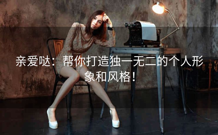 亲爱哒:帮你打造独一无二的个人形象和风格! 亲爱哒:帮你打造独一无二的个人形象和风格!