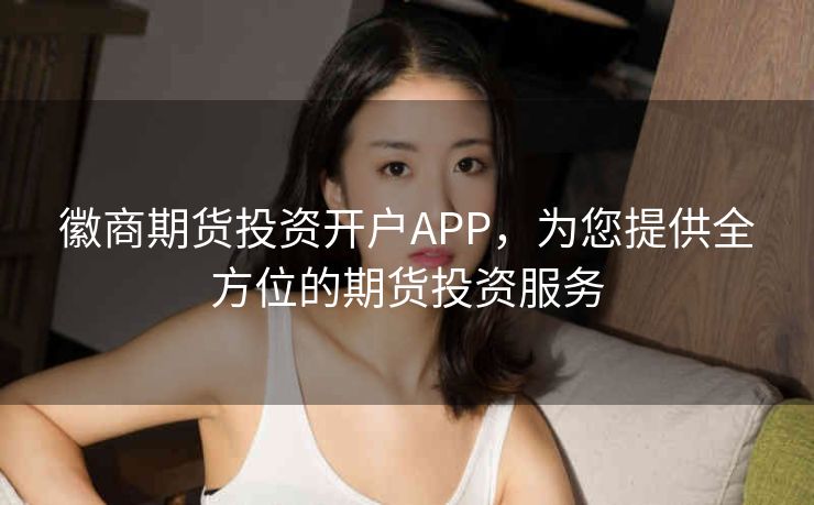 徽商期货投资开户APP,为您提供全方位的期货投资服务 徽商期货投资开户APP,为您提供全方位的期货投资服务
