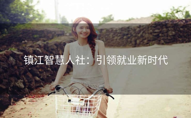 镇江智慧人社:引领就业新时代 镇江智慧人社:引领就业新时代
