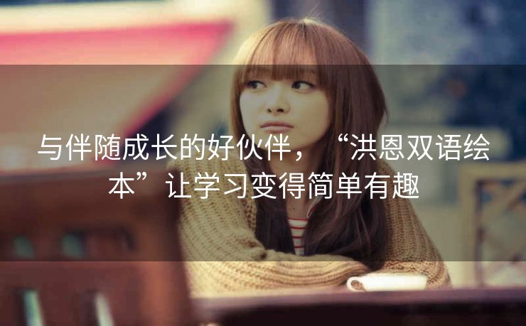 与伴随成长的好伙伴，“洪恩双语绘本”让学习变得简单有趣