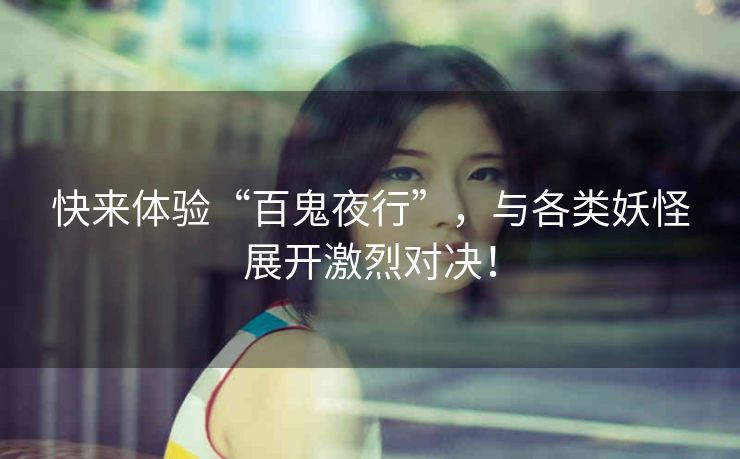 快来体验“百鬼夜行”,与各类妖怪展开激烈对决! 快来体验“百鬼夜行”,与各类妖怪展开激烈对决!