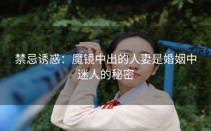 禁忌诱惑:魔镜中出的人妻是婚姻中迷人的秘密 禁忌诱惑:魔镜中出的人妻是婚姻中迷人的秘密