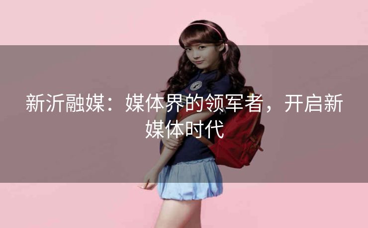 新沂融媒：媒体界的领军者，开启新媒体时代