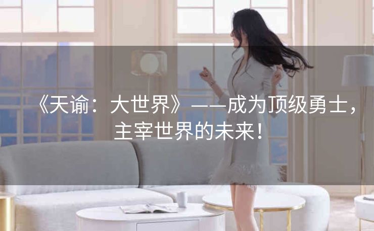 《天谕:大世界》——成为顶级勇士,主宰世界的未来! 《天谕:大世界》——成为顶级勇士,主宰世界的未来!