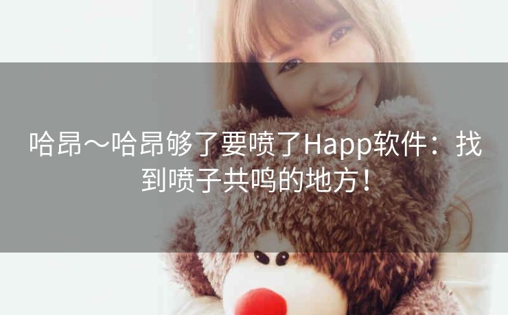 哈昂~哈昂够了要喷了Happ软件:找到喷子共鸣的地方! 哈昂~哈昂够了要喷了Happ软件:找到喷子共鸣的地方!