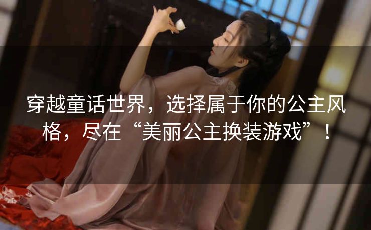 穿越童话世界,选择属于你的公主风格,尽在“美丽公主换装游戏”! 穿越童话世界,选择属于你的公主风格,尽在“美丽公主换装游戏”!