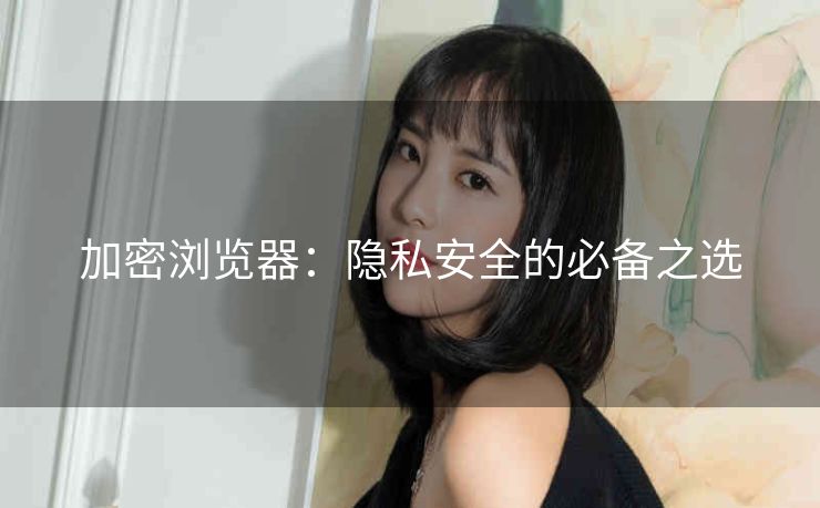 加密浏览器:隐私安全的必备之选 加密浏览器:隐私安全的必备之选