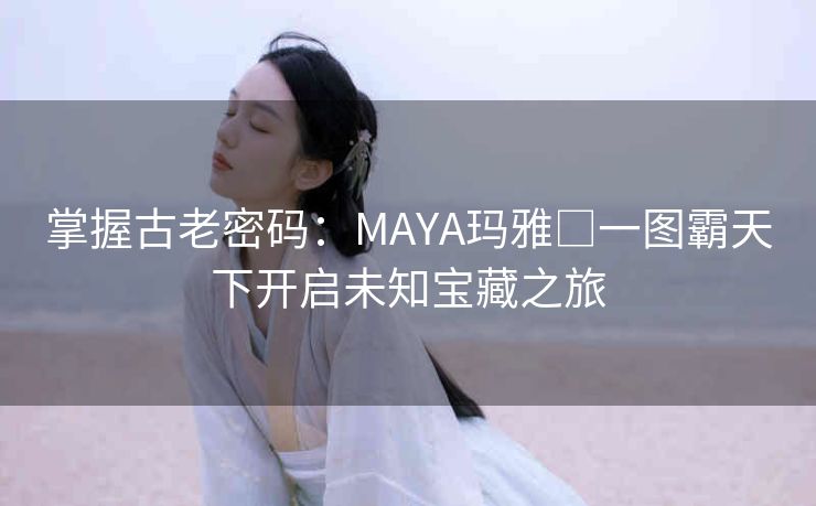掌握古老密码:MAYA玛雅□一图霸天下开启未知宝藏之旅 掌握古老密码:MAYA玛雅□一图霸天下开启未知宝藏之旅