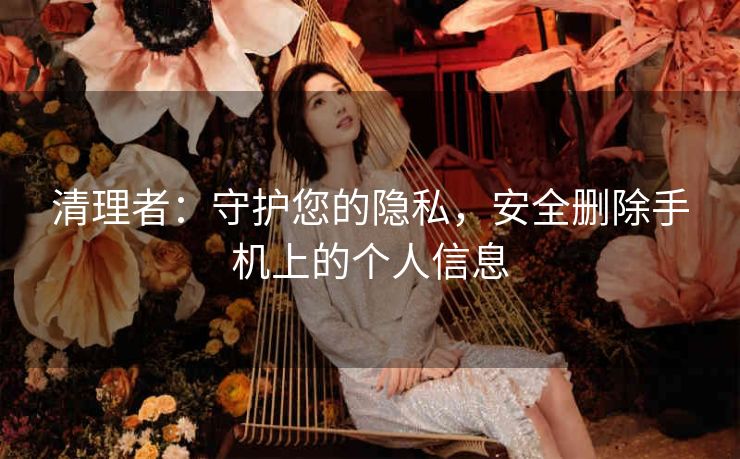 清理者:守护您的隐私,安全删除手机上的个人信息 清理者:守护您的隐私,安全删除手机上的个人信息