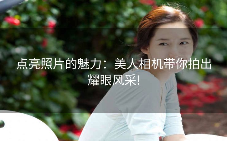 点亮照片的魅力:美人相机带你拍出耀眼风采! 点亮照片的魅力:美人相机带你拍出耀眼风采!