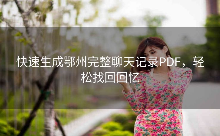 快速生成鄂州完整聊天记录PDF,轻松找回回忆 快速生成鄂州完整聊天记录PDF,轻松找回回忆