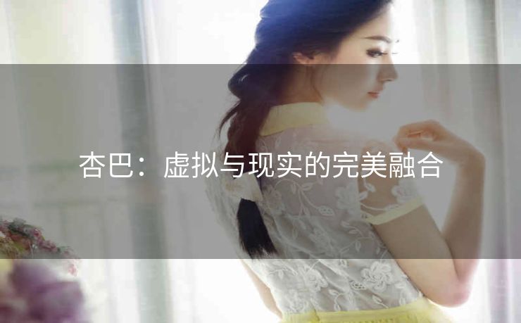 杏巴:虚拟与现实的完美融合 杏巴:虚拟与现实的完美融合