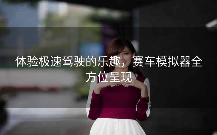 体验极速驾驶的乐趣,赛车模拟器全方位呈现 体验极速驾驶的乐趣,赛车模拟器全方位呈现