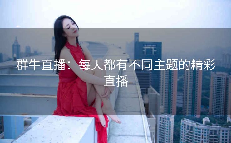 群牛直播:每天都有不同主题的精彩直播 群牛直播:每天都有不同主题的精彩直播
