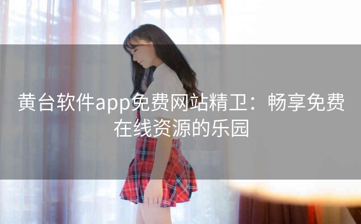 黄台软件app免费网站精卫:畅享免费在线资源的乐园 黄台软件app免费网站精卫:畅享免费在线资源的乐园