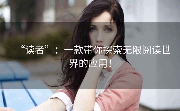 “读者”:一款带你探索无限阅读世界的应用! “读者”:一款带你探索无限阅读世界的应用!