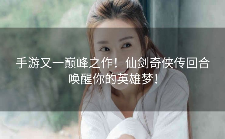 手游又一巅峰之作!仙剑奇侠传回合唤醒你的英雄梦! 手游又一巅峰之作!仙剑奇侠传回合唤醒你的英雄梦!