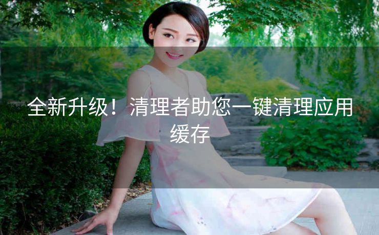 全新升级!清理者助您一键清理应用缓存 全新升级!清理者助您一键清理应用缓存