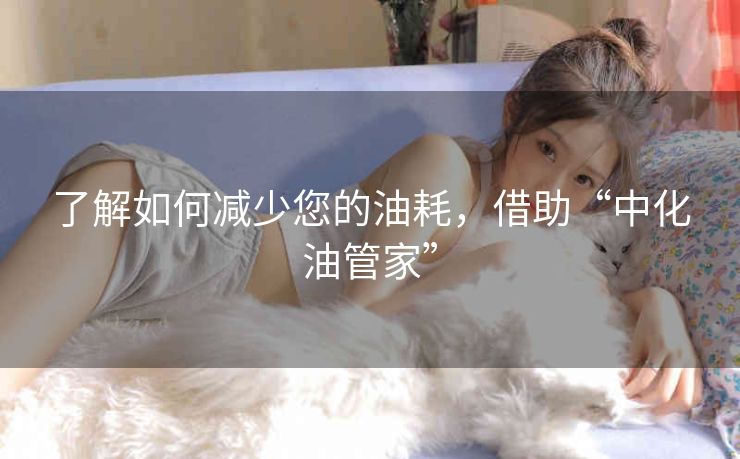 了解如何减少您的油耗,借助“中化油管家” 了解如何减少您的油耗,借助“中化油管家”