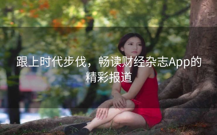 跟上时代步伐,畅读财经杂志App的精彩报道 跟上时代步伐,畅读财经杂志App的精彩报道