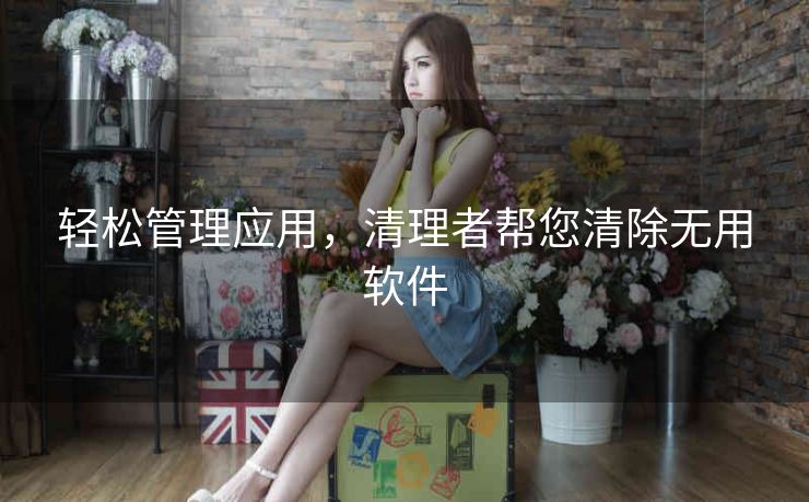 轻松管理应用,清理者帮您清除无用软件 轻松管理应用,清理者帮您清除无用软件