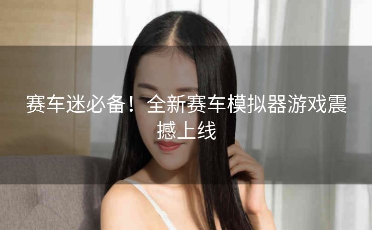 赛车迷必备!全新赛车模拟器游戏震撼上线 赛车迷必备!全新赛车模拟器游戏震撼上线