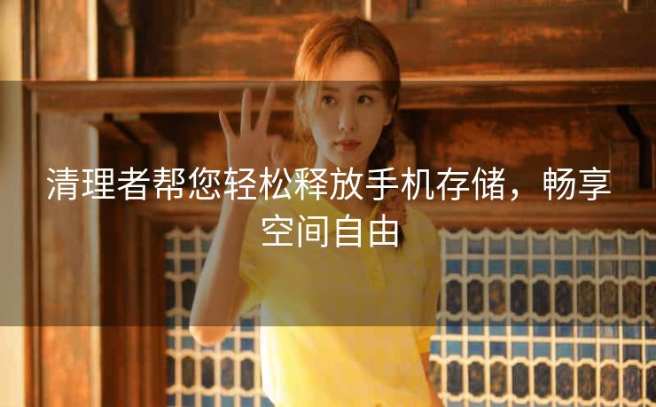 清理者帮您轻松释放手机存储,畅享空间自由 清理者帮您轻松释放手机存储,畅享空间自由