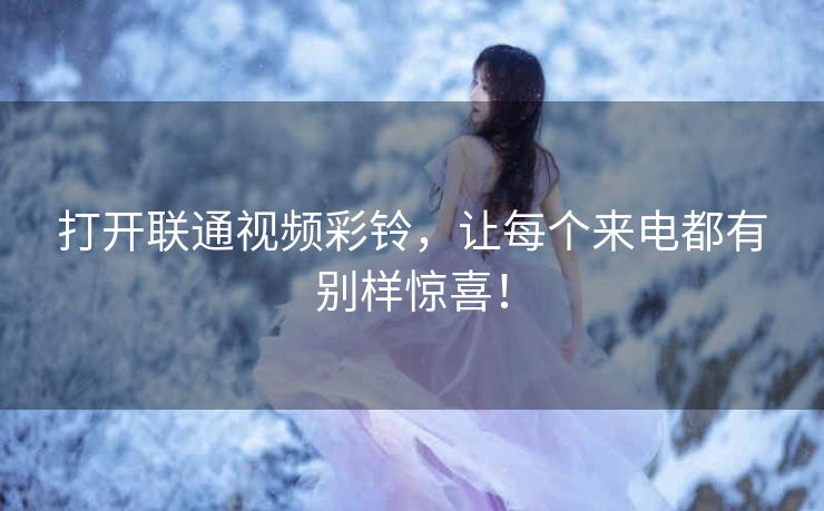 打开联通视频彩铃,让每个来电都有别样惊喜! 打开联通视频彩铃,让每个来电都有别样惊喜!