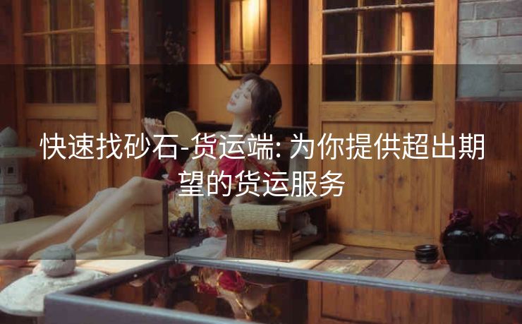 快速找砂石-货运端: 为你提供超出期望的货运服务 快速找砂石-货运端: 为你提供超出期望的货运服务