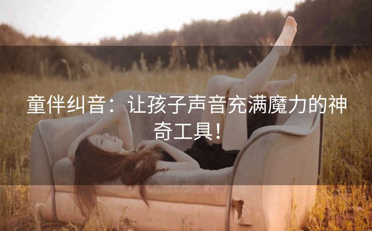 童伴纠音:让孩子声音充满魔力的神奇工具! 童伴纠音:让孩子声音充满魔力的神奇工具!